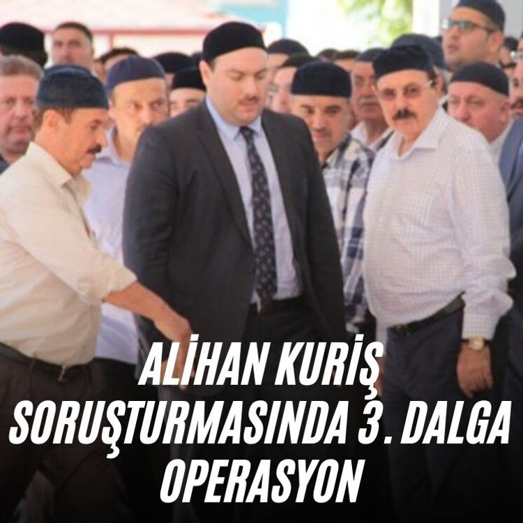 Alihan Kuriş Soruşturmasında 3. dalga operasyon