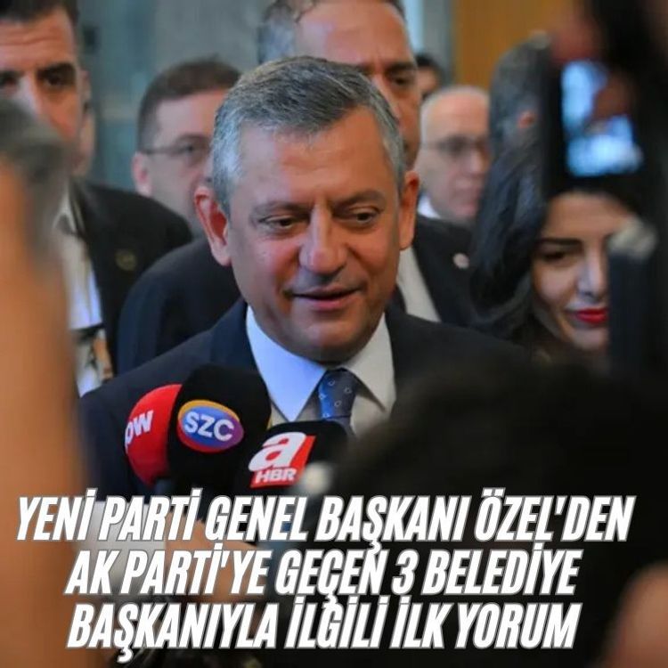 Yeni Parti Genel Başkanı Özel'den AK Parti'ye geçen 3 belediye başkanıyla ilgili ilk yorum