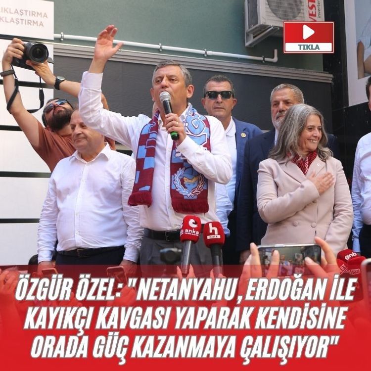 Özgür Özel: "Netanyahu, Erdoğan ile kayıkçı kavgası yaparak kendisine orada güç kazanmaya çalışıyor"
