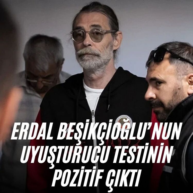Erdal Beşikçioğlu’nun uyuşturucu testinin pozitif çıktı