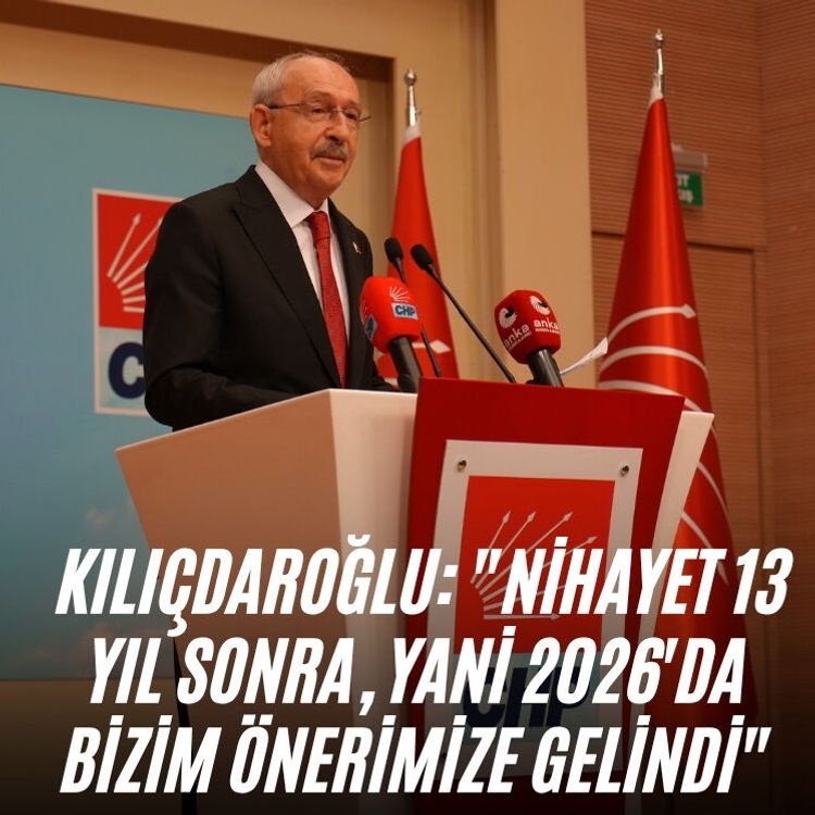 Kılıçdaroğlu: "Nihayet 13 yıl sonra, yani 2026'da bizim önerimize gelindi"