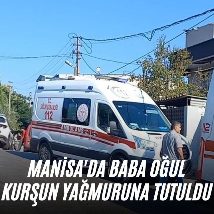 Manisa'da baba oğul kurşun yağmuruna tutuldu