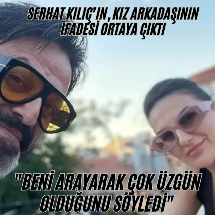 Serhat Kılıç’ın, kız arkadaşının ifadesi ortaya çıktı: "Beni arayarak çok üzgün olduğunu söyledi"