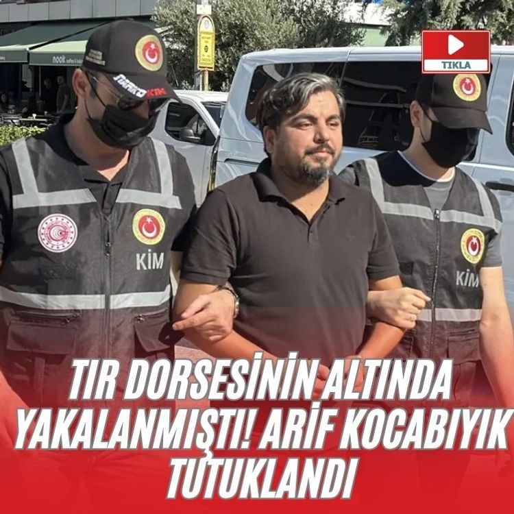Tır dorsesinin altında yakalanmıştı! Arif Kocabıyık Tutuklandı