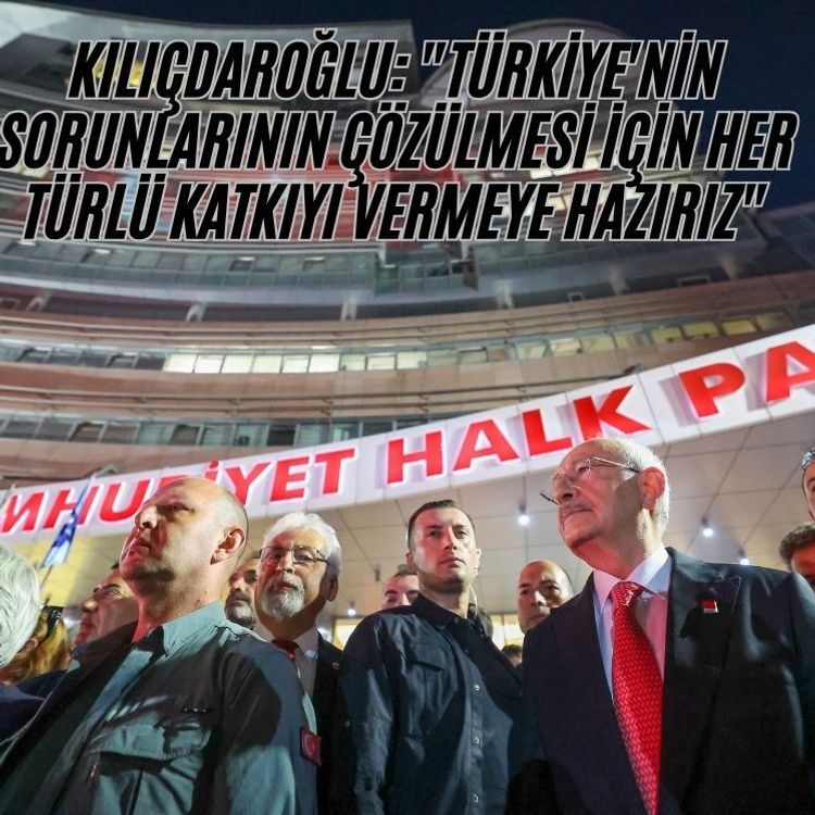 Kılıçdaroğlu: "Türkiye'nin sorunlarının çözülmesi için her türlü katkıyı vermeye hazırız"