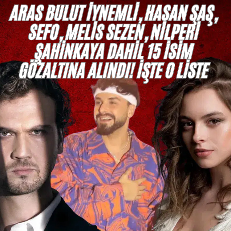Aras Bulut İynemli, Hasan Şaş, Sefo, Melis Sezen, Nilperi Şahinkaya dahil 15 isim gözaltına alındı! İşte o liste