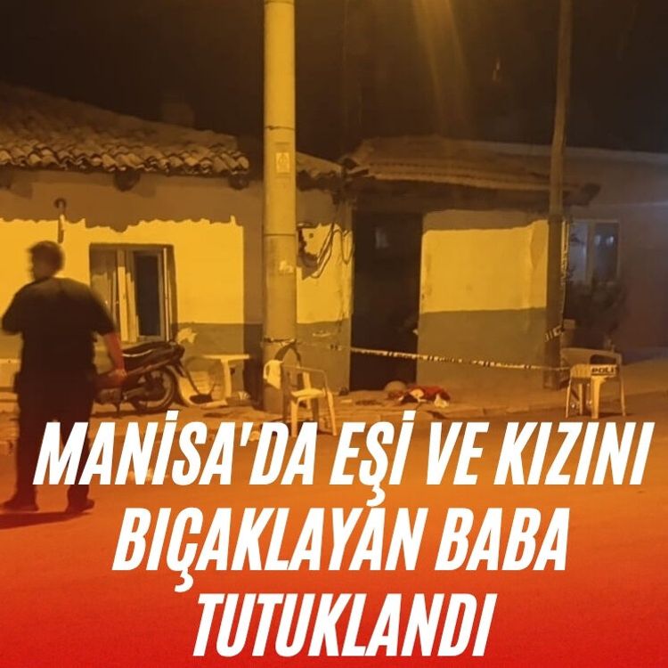 Manisa'da eşi ve kızını bıçaklayan baba tutuklandı