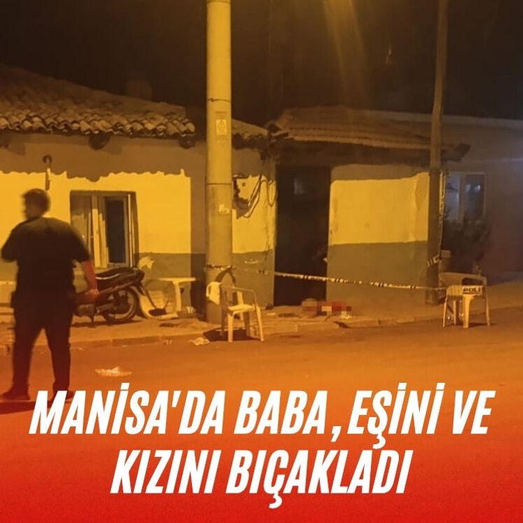 Manisa'da baba, eşini ve kızını bıçakladı