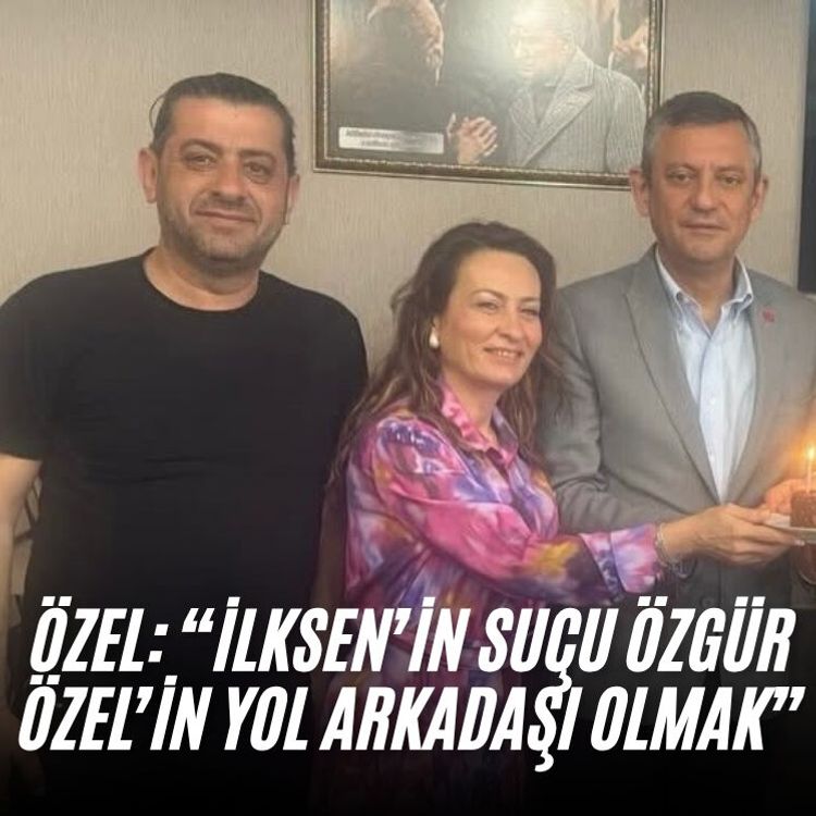 Özel: “İlksen’in suçu Özgür Özel’in yol arkadaşı olmak”