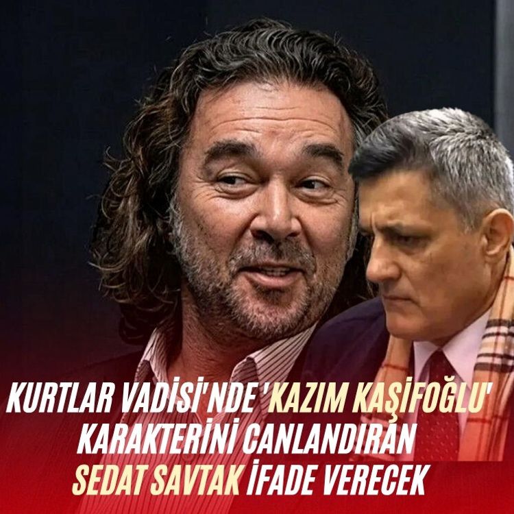 Kurtlar Vadisi'nde 'Kazım Kaşifoğlu' karakterini canlandıran Sedat Savtak ifade verecek