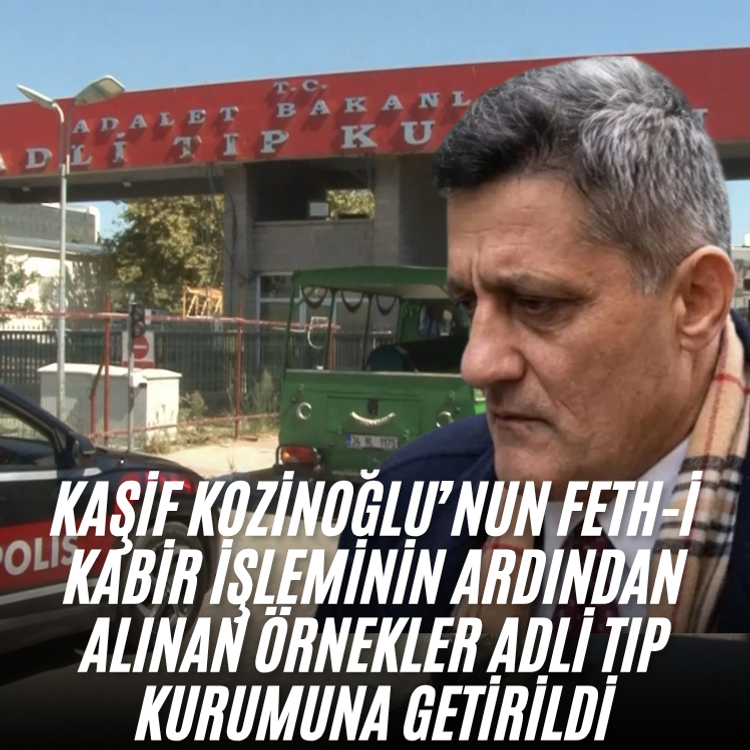 Kaşif Kozinoğlu’nun feth-i kabir işleminin ardından alınan örnekler Adli Tıp Kurumuna getirildi