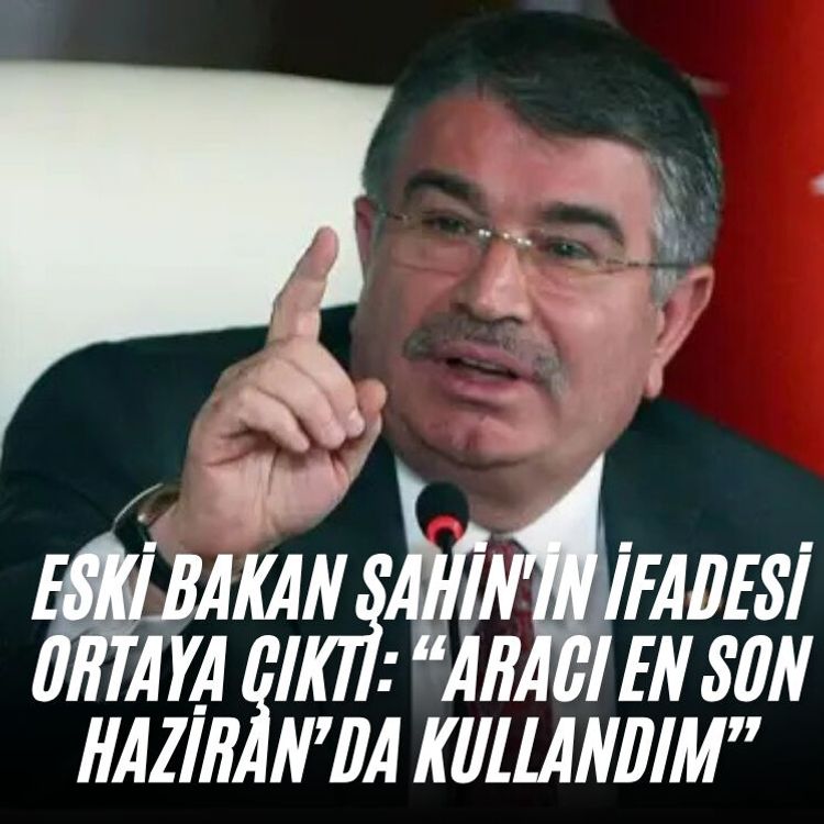 Eski Bakan Şahin'in ifadesi ortaya çıktı: “Aracı en son Haziran’da kullandım”