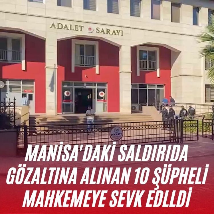 Manisa'daki saldırıda gözaltına alınan 10 şüpheli mahkemeye sevk edlldi