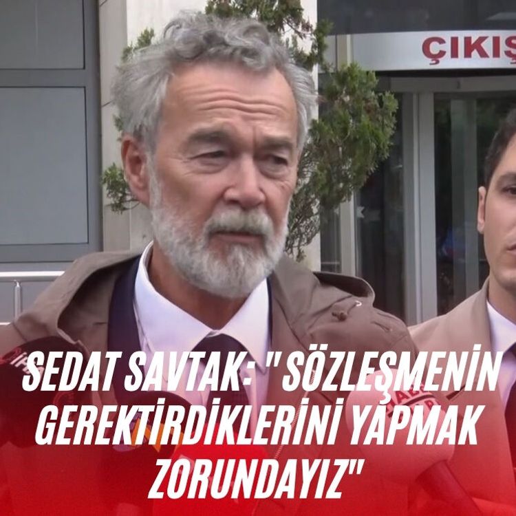 Sedat Savtak: "Sözleşmenin gerektirdiklerini yapmak zorundayız"