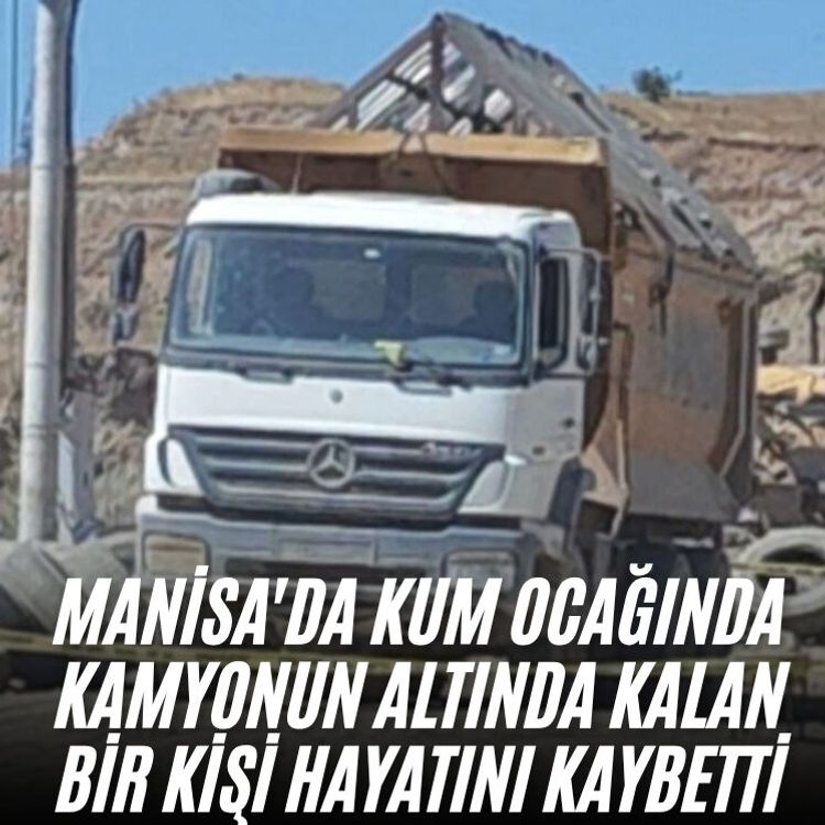 Manisa'da kum ocağında kamyonun altında kalan bir kişi hayatını kaybetti