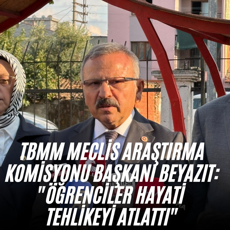 TBMM Meclis Araştırma Komisyonu Başkanı Beyazıt: "Öğrenciler hayati tehlikeyi atlattı"