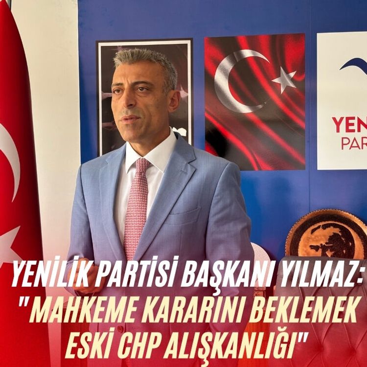 Yenilik Partisi Başkanı Yılmaz: "Mahkeme kararını beklemek eski CHP alışkanlığı"