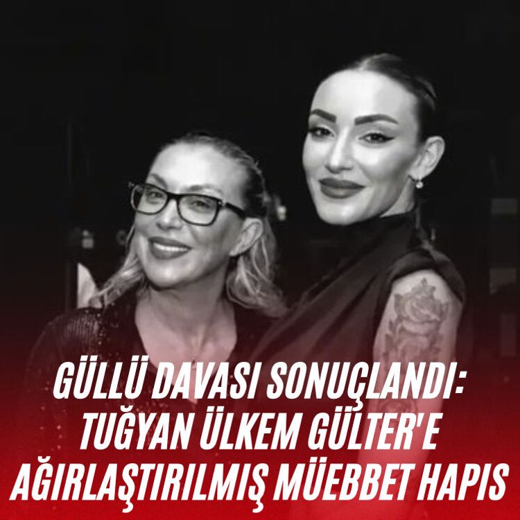 Güllü davası sonuçlandı: Tuğyan Ülkem Gülter'e ağırlaştırılmış müebbet hapis