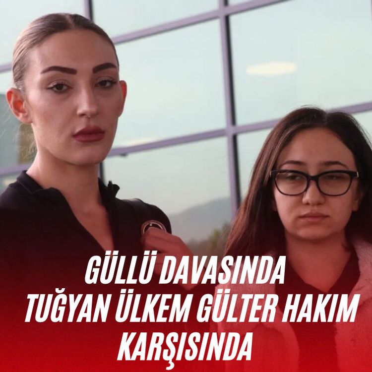Güllü davasında  Tuğyan Ülkem Gülter hakim karşısında