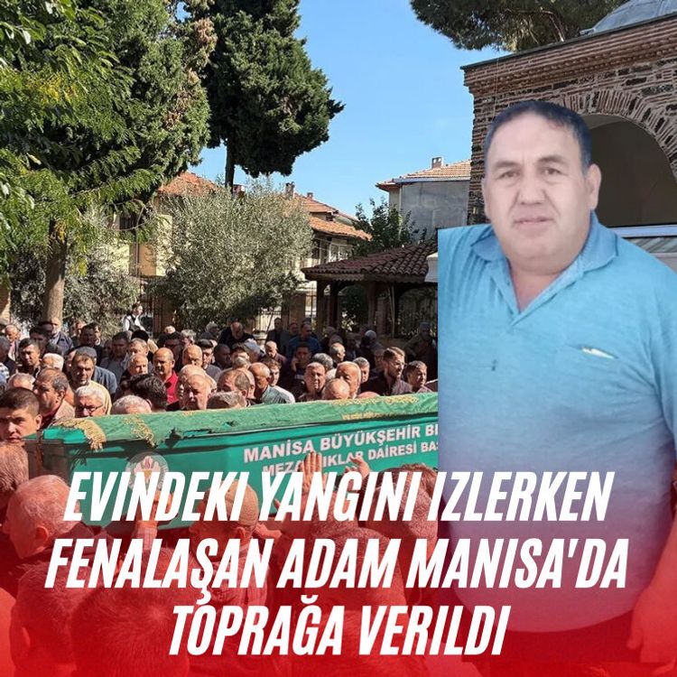 Evindeki yangını izlerken fenalaşan adam Manisa'da toprağa verildi