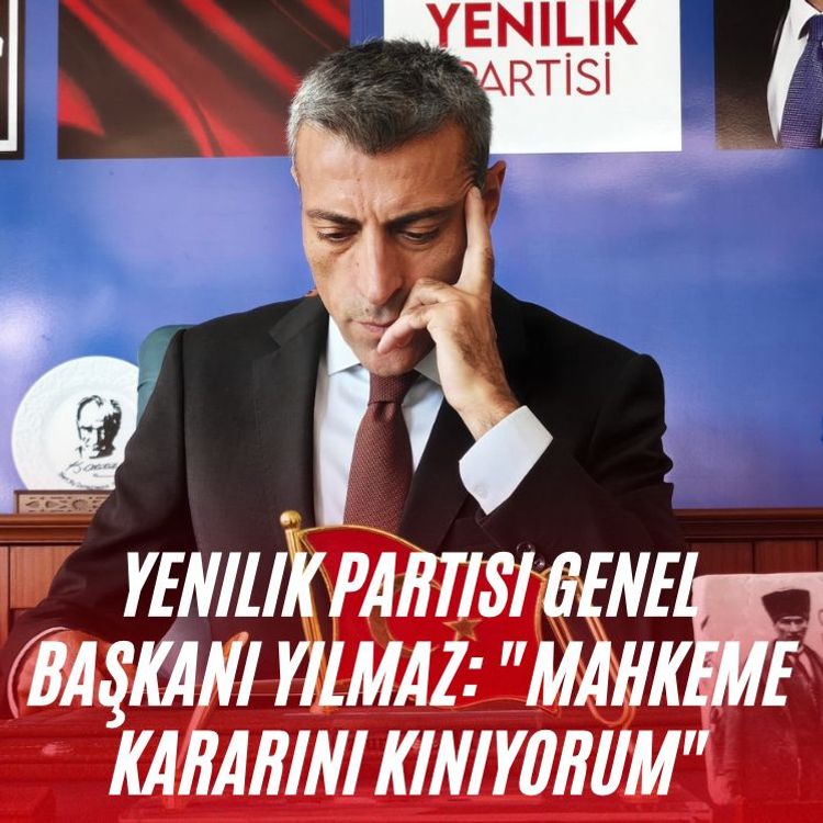 Yenilik Partisi Genel Başkanı Yılmaz: "Mahkeme kararını kınıyorum"
