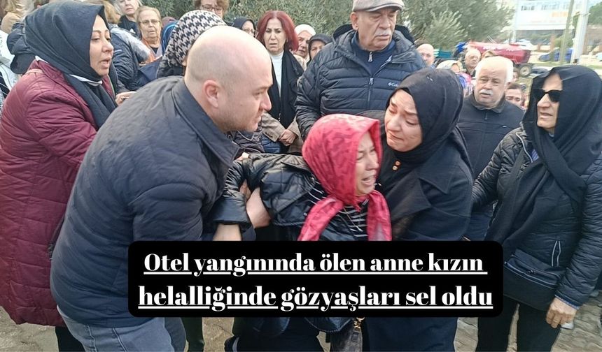 Otel yangınında ölen anne kızın helalliğinde gözyaşları sel oldu