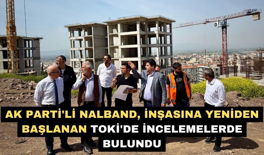 AK Parti'li Nalband, inşasına yeniden başlanan TOKİ'de incelemelerde bulundu