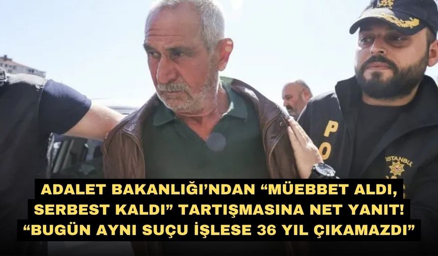Adalet Bakanlığı’ndan “Müebbet aldı, serbest kaldı” tartışmasına net yanıt! “Bugün aynı suçu işlese 36 yıl çıkamazdı”