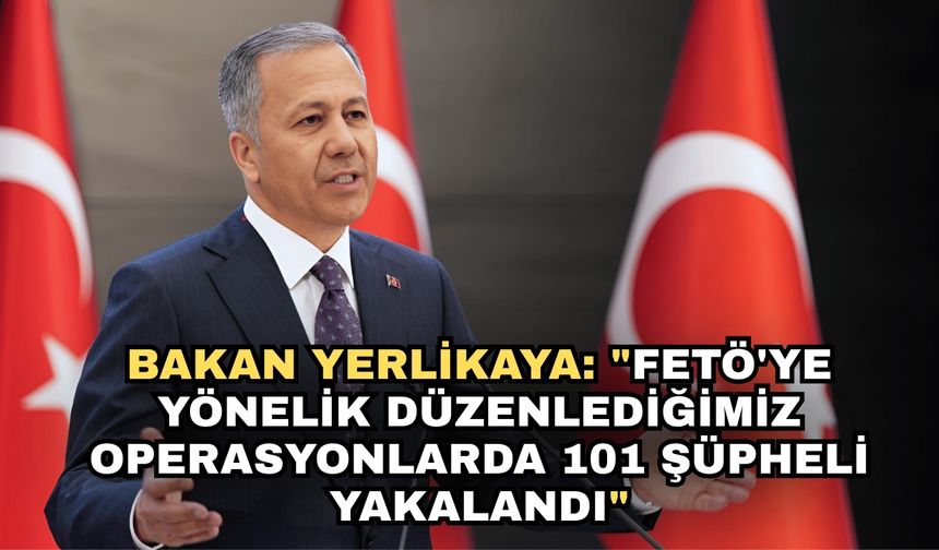 Bakan Yerlikaya: "FETÖ'ye yönelik düzenlediğimiz operasyonlarda 101 şüpheli yakalandı"