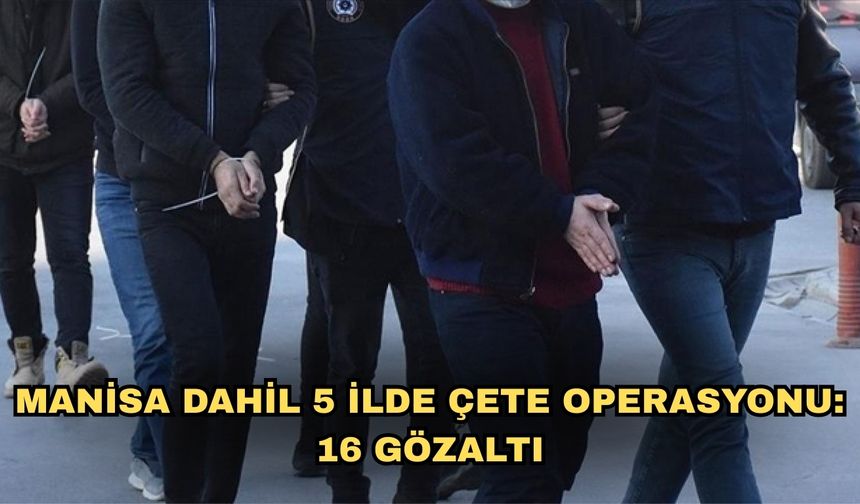 Manisa dahil 5 ilde çete operasyonu: 16 gözaltı