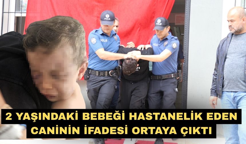 2 yaşındaki bebeği hastanelik eden caninin ifadesi ortaya çıktı