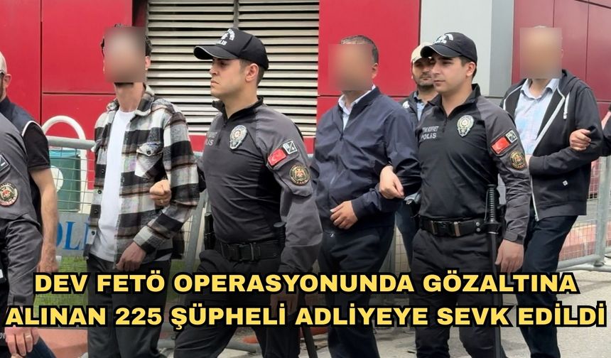 Dev FETÖ operasyonunda gözaltına alınan 225 şüpheli adliyeye sevk edildi