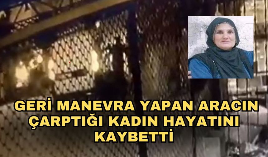 Geri manevra yapan aracın çarptığı kadın hayatını kaybetti