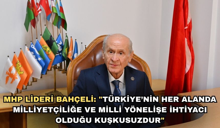 MHP lideri Bahçeli: "Türkiye’nin her alanda milliyetçiliğe ve milli yönelişe ihtiyacı olduğu kuşkusuzdur."