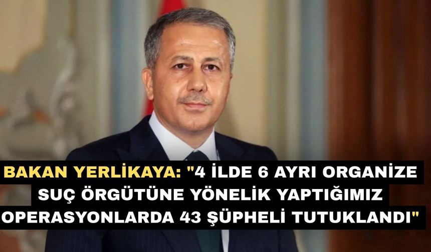 Bakan Yerlikaya: "4 ilde 6 ayrı organize suç örgütüne yönelik yaptığımız operasyonlarda 43 şüpheli tutuklandı"