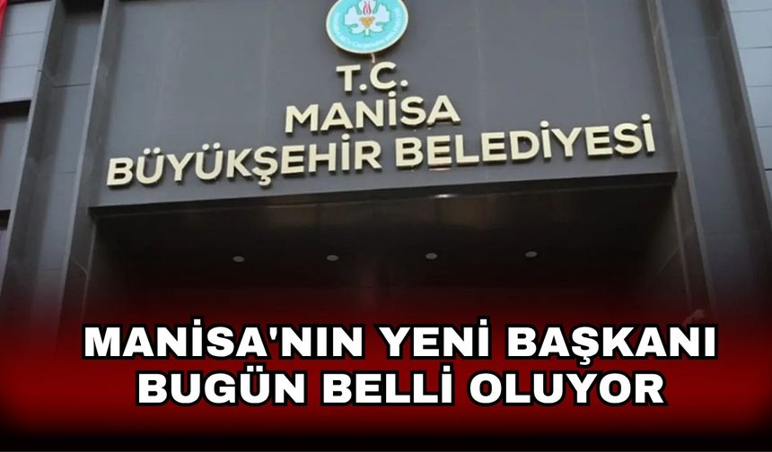 Manisa'nın yeni başkanı bugün belli oluyor