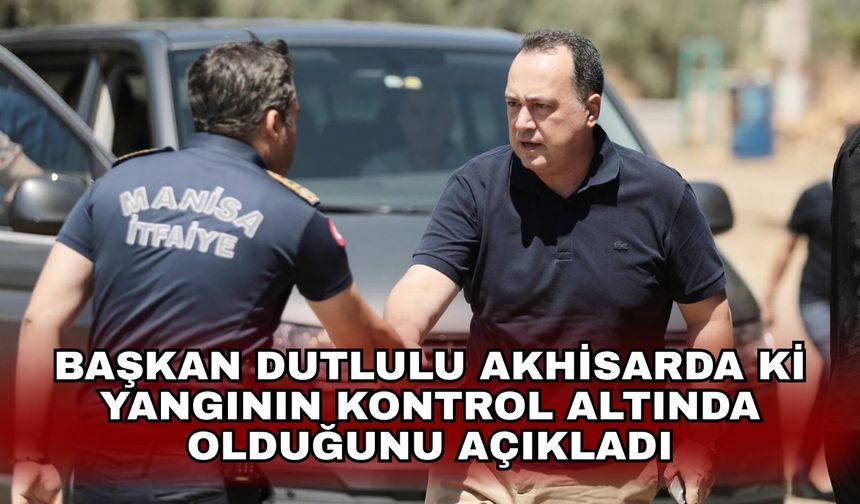 Başkan Dutlulu Akhisarda ki yangının kontrol altında olduğunu açıkladı