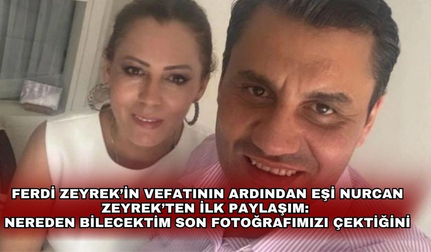 Ferdi Zeyrek’in vefatının ardından eşi Nurcan Zeyrek’ten ilk paylaşım: Nereden bilecektim son fotoğrafımızı çektiğini