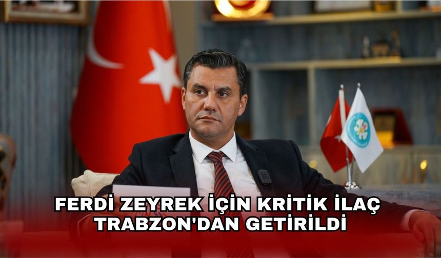 Ferdi Zeyrek için kritik ilaç  Trabzon'dan getirildi
