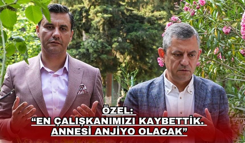 Özel:  “En çalışkanımızı kaybettik.  Annesi anjiyo olacak”