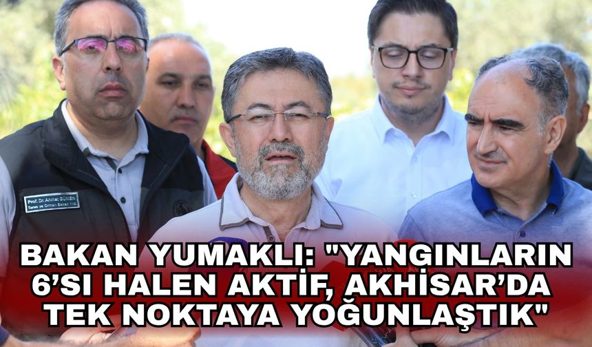 Bakan Yumaklı: "Yangınların 6’sı halen aktif, Akhisar’da tek noktaya yoğunlaştık"
