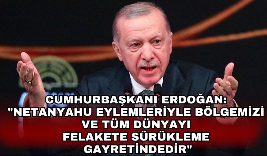 Cumhurbaşkanı Erdoğan: "Netanyahu eylemleriyle bölgemizi ve tüm dünyayı felakete sürükleme gayretindedir"
