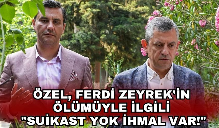 Özel, Ferdi Zeyrek'in ölümüyle ilgili "Suikast yok ihmal var!"