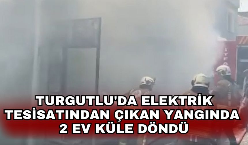 Turgutlu'da elektrik tesisatından çıkan yangında 2 ev küle döndü