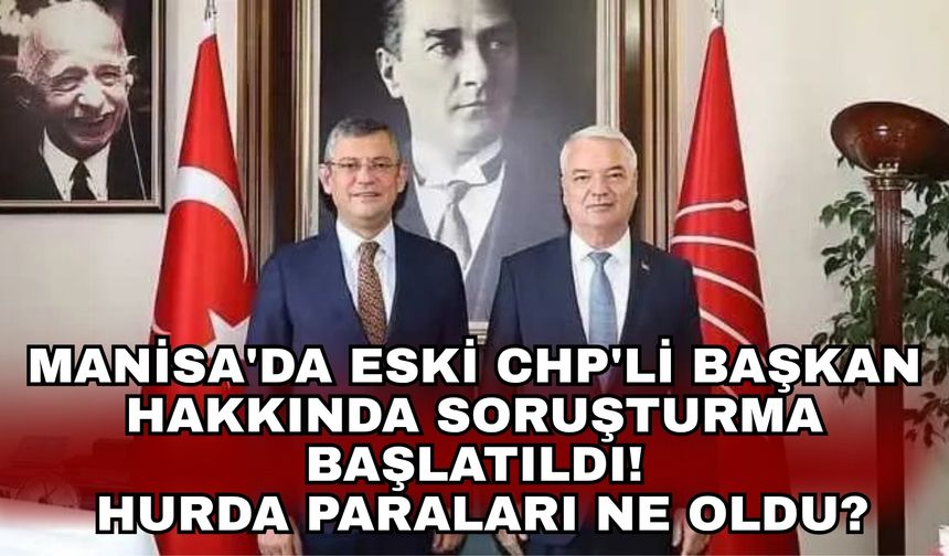 Manisa'da eski CHP'li Başkan hakkında soruşturma başlatıldı! Hurda paraları ne oldu?