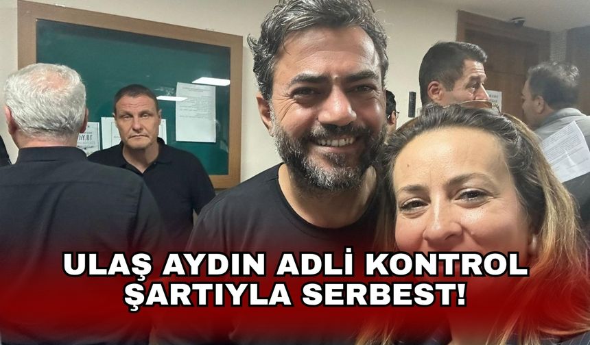 Ulaş Aydın adli kontrol şartıyla serbest!