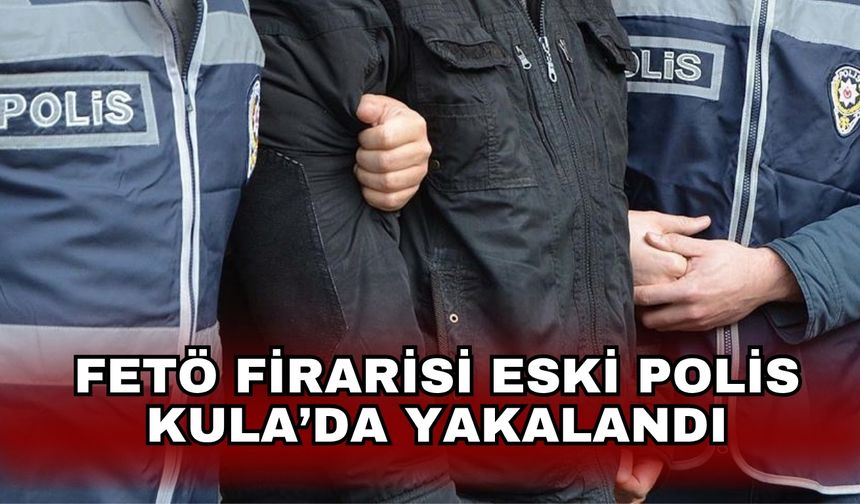 FETÖ firarisi eski polis Kula’da yakalandı