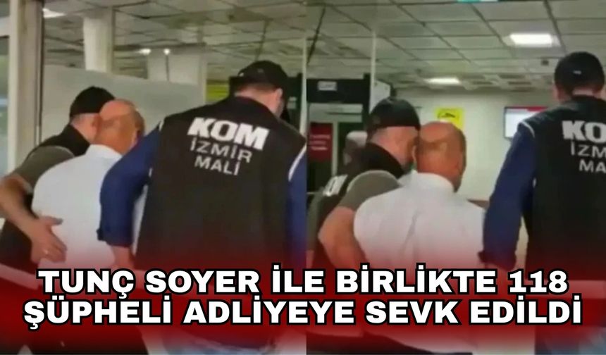Tunç Soyer ile birlikte 118 şüpheli adliyeye sevk edildi