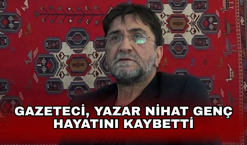 Gazeteci, yazar Nihat Genç hayatını kaybetti