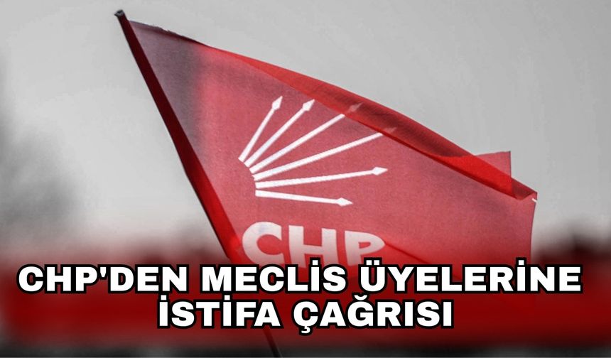 CHP'den Meclis üyelerine istifa çağrısı